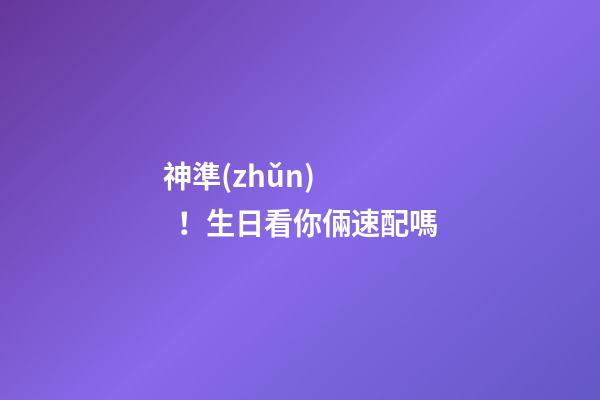 神準(zhǔn)！生日看你倆速配嗎